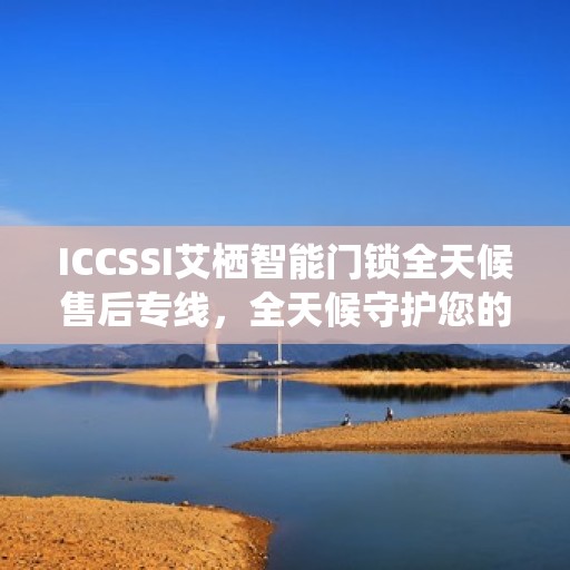 ICCSSI艾栖智能门锁全天候售后专线，全天候守护您的安全之门