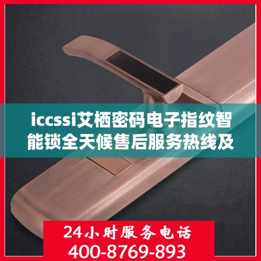 iccssi艾栖密码电子指纹智能锁全天候售后服务热线及维修指南