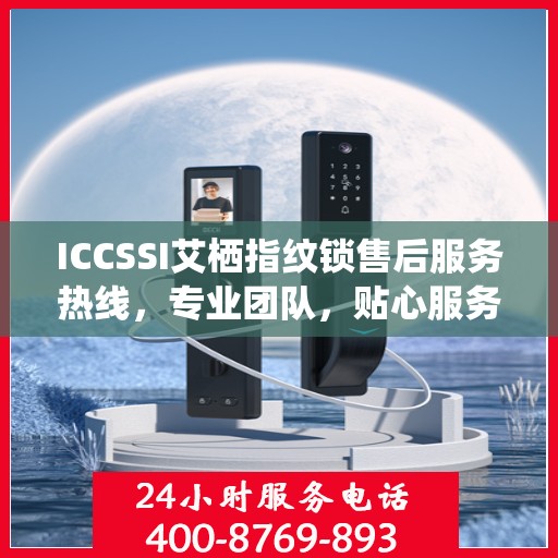 ICCSSI艾栖指纹锁售后服务热线，专业团队，贴心服务，为您的安全保驾护航