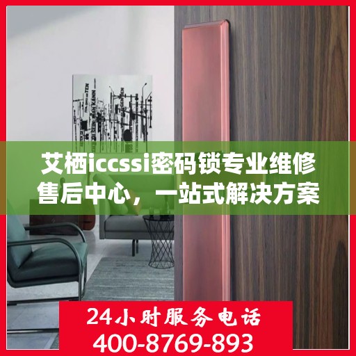 艾栖iccssi密码锁专业维修售后中心，一站式解决方案，保障您的安全无忧