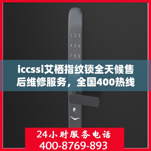 iccssi艾栖指纹锁全天候售后维修服务，全国400热线联保，24小时快速响应