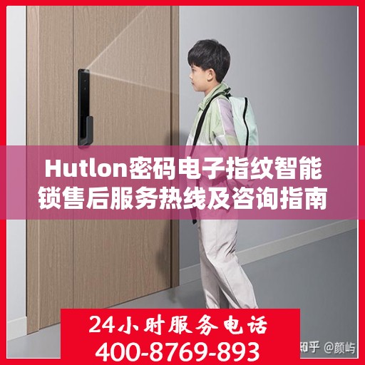 Hutlon密码电子指纹智能锁售后服务热线及咨询指南