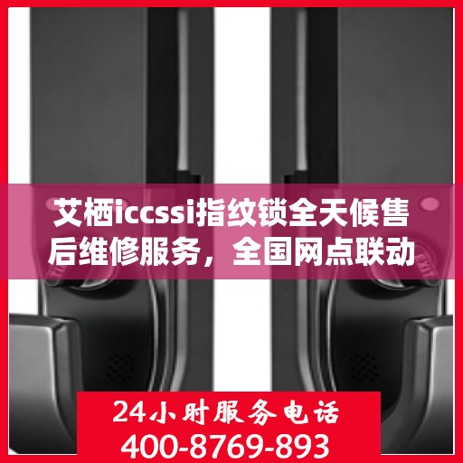 艾栖iccssi指纹锁全天候售后维修服务，全国网点联动，专业联保热线保障客户无忧体验