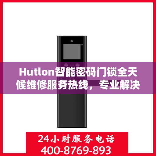 Hutlon智能密码门锁全天候维修服务热线，专业解决故障
