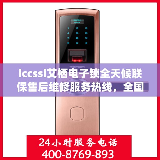 iccssi艾栖电子锁全天候联保售后维修服务热线，全国网点售后无忧