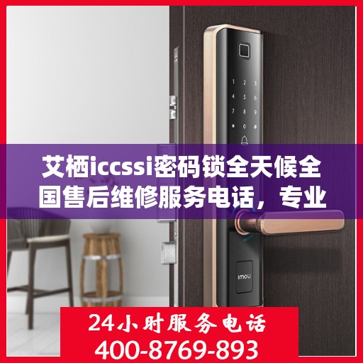 艾栖iccssi密码锁全天候全国售后维修服务电话，专业保障您的安全锁事无忧