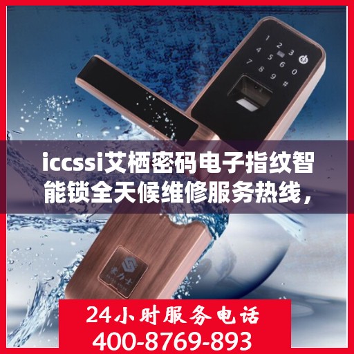 iccssi艾栖密码电子指纹智能锁全天候维修服务热线，专业解决锁事难题