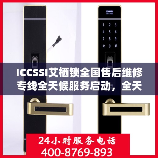 ICCSSI艾栖锁全国售后维修专线全天候服务启动，全天候联保售后无忧
