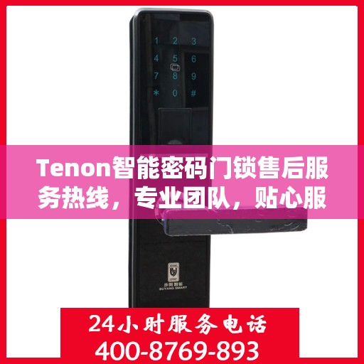 Tenon智能密码门锁售后服务热线，专业团队，贴心服务为您的家居安全保驾护航