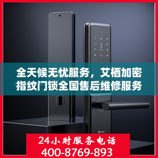 全天候无忧服务，艾栖加密指纹门锁全国售后维修服务热线与联保保障