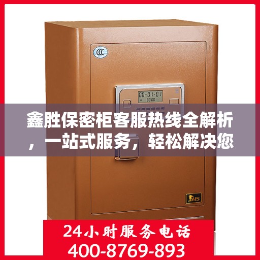 鑫胜保密柜客服热线全解析，一站式服务，轻松解决您的疑问和需求