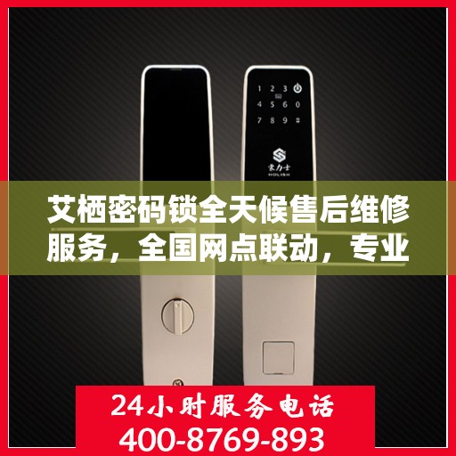 艾栖密码锁全天候售后维修服务，全国网点联动，专业联保热线保障客户无忧体验