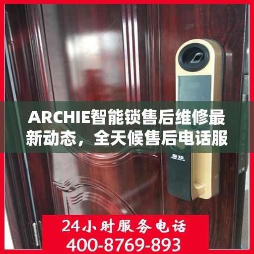 ARCHIE智能锁售后维修最新动态，全天候售后电话服务上线