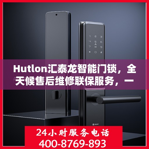 Hutlon汇泰龙智能门锁，全天候售后维修联保服务，一键解决您的门锁问题