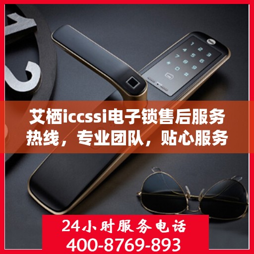 艾栖iccssi电子锁售后服务热线，专业团队，贴心服务，为您的锁具保驾护航