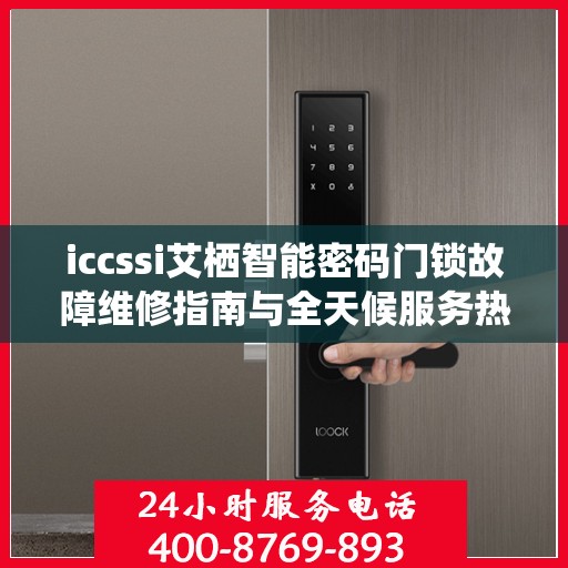 iccssi艾栖智能密码门锁故障维修指南与全天候服务热线