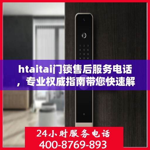 htaitai门锁售后服务电话，专业权威指南带您快速解决问题