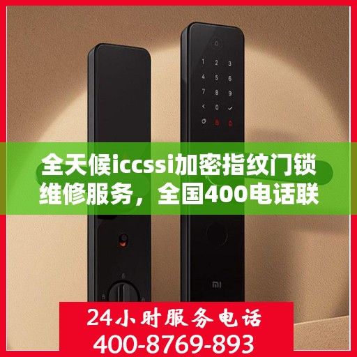 全天候iccssi加密指纹门锁维修服务，全国400电话联保售后，一键解决您的锁事困扰