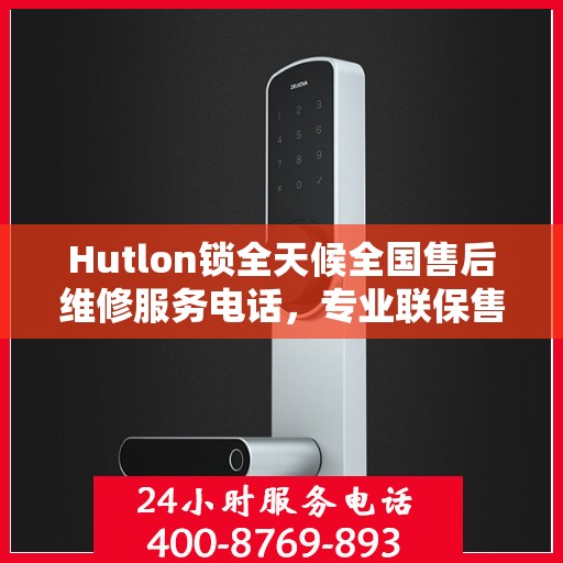 Hutlon锁全天候全国售后维修服务电话，专业联保售后，一键解决您的维修烦恼