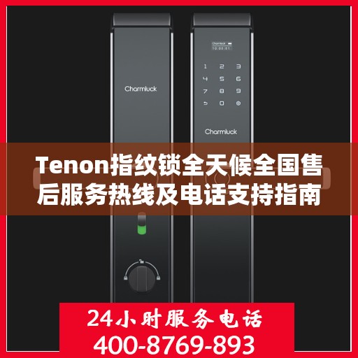Tenon指纹锁全天候全国售后服务热线及电话支持指南
