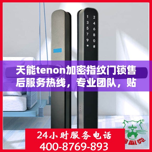 天能tenon加密指纹门锁售后服务热线，专业团队，贴心保障您的安全锁事无忧