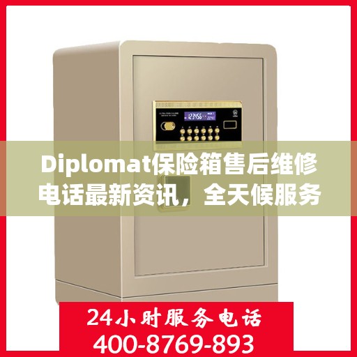 Diplomat保险箱售后维修电话最新资讯，全天候服务保障，无忧售后体验