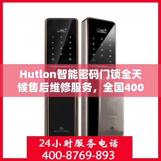Hutlon智能密码门锁全天候售后维修服务，全国400热线联保，专业快速响应