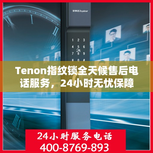 Tenon指纹锁全天候售后电话服务，24小时无忧保障