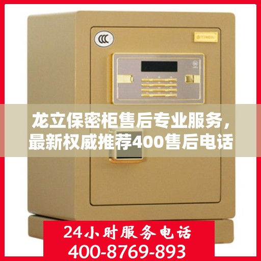 龙立保密柜售后专业服务，最新权威推荐400售后电话