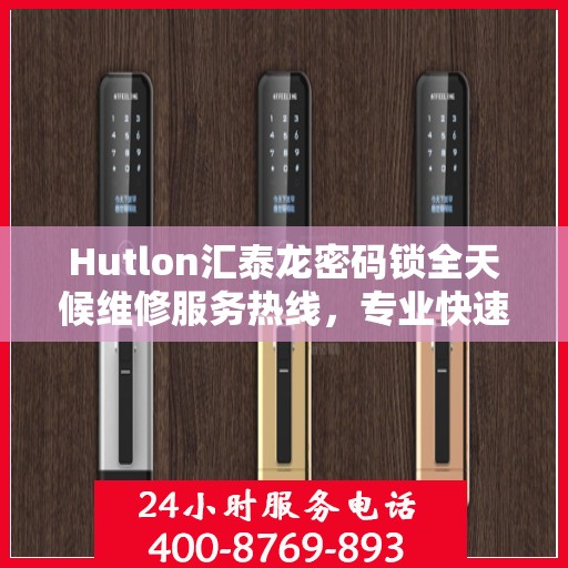 Hutlon汇泰龙密码锁全天候维修服务热线，专业快速响应