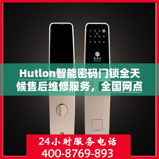 Hutlon智能密码门锁全天候售后维修服务，全国网点联保热线一键解决