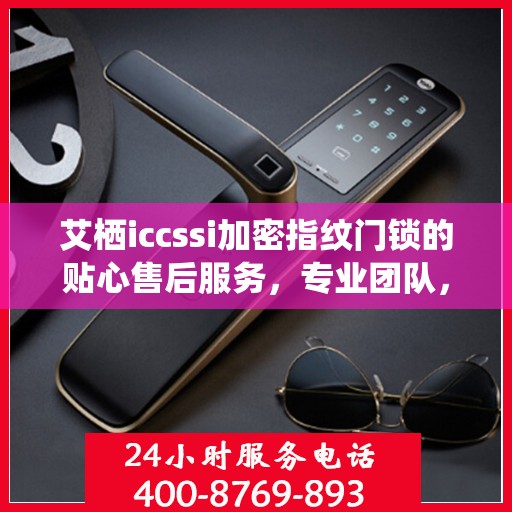 艾栖iccssi加密指纹门锁的贴心售后服务，专业团队，为您的安全保驾护航