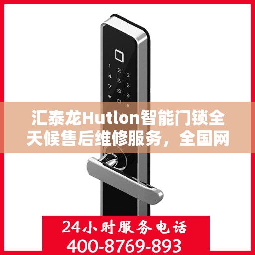 汇泰龙Hutlon智能门锁全天候售后维修服务，全国网点联动，400热线贴心保障