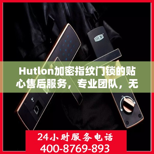 Hutlon加密指纹门锁的贴心售后服务，专业团队，无忧体验