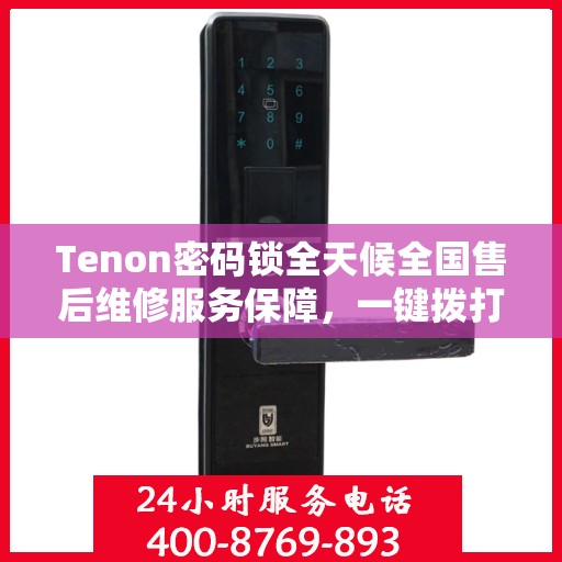 Tenon密码锁全天候全国售后维修服务保障，一键拨打400客服热线