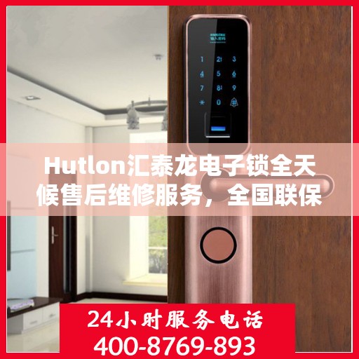 Hutlon汇泰龙电子锁全天候售后维修服务，全国联保，一键解决售后问题