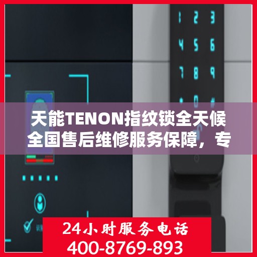 天能TENON指纹锁全天候全国售后维修服务保障，专业联保热线为您解答疑惑！