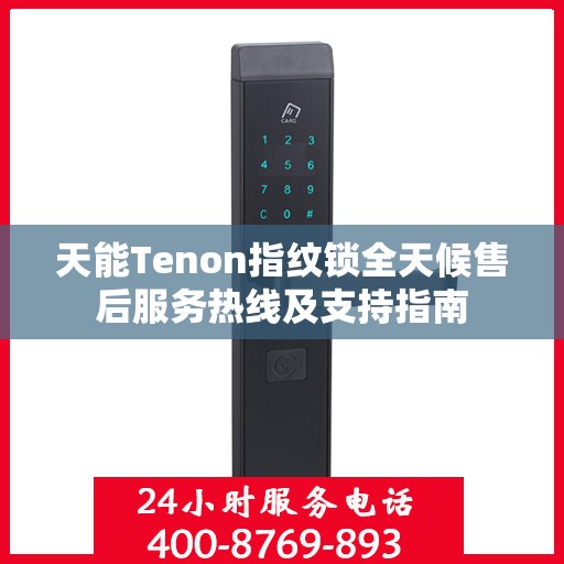 天能Tenon指纹锁全天候售后服务热线及支持指南