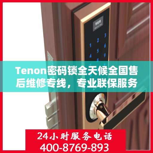 Tenon密码锁全天候全国售后维修专线，专业联保服务全天候启动