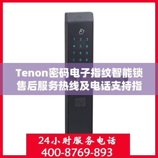 Tenon密码电子指纹智能锁售后服务热线及电话支持指南
