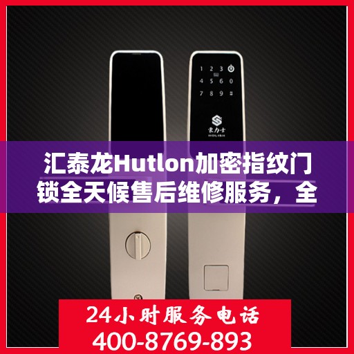 汇泰龙Hutlon加密指纹门锁全天候售后维修服务，全国网点联动保障，专业联保热线全天候为您服务