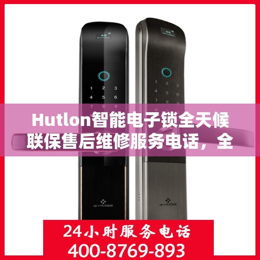 Hutlon智能电子锁全天候联保售后维修服务电话，全天候无忧售后，专业保障您的安全之选