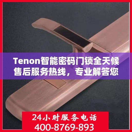 Tenon智能密码门锁全天候售后服务热线，专业解答您的疑问！