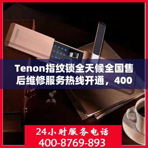 Tenon指纹锁全天候全国售后维修服务热线开通，400联保服务保障您的安全无忧
