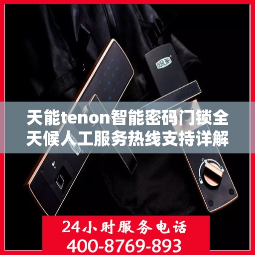 天能tenon智能密码门锁全天候人工服务热线支持详解