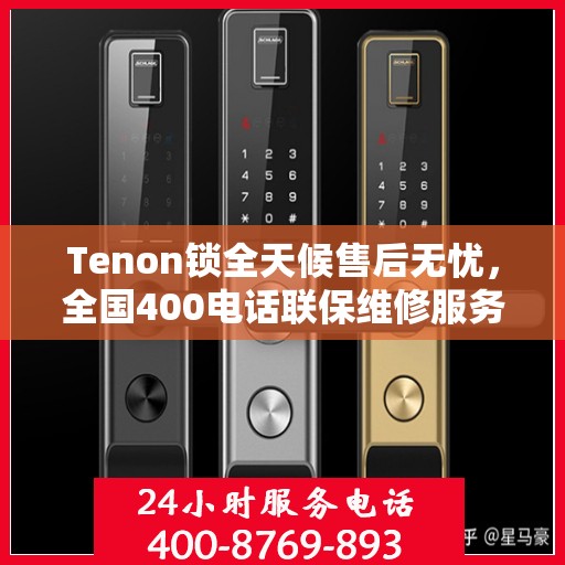 Tenon锁全天候售后无忧，全国400电话联保维修服务