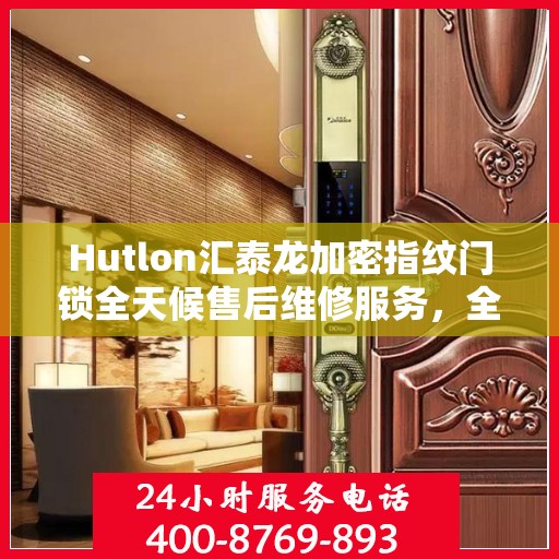 Hutlon汇泰龙加密指纹门锁全天候售后维修服务，全国联保，一键解决安全锁事，专业维修热线400电话全天候响应