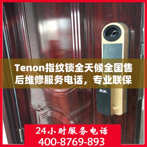 Tenon指纹锁全天候全国售后维修服务电话，专业联保保障无忧！