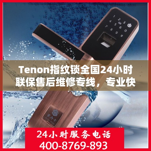 Tenon指纹锁全国24小时联保售后维修专线，专业快速响应服务